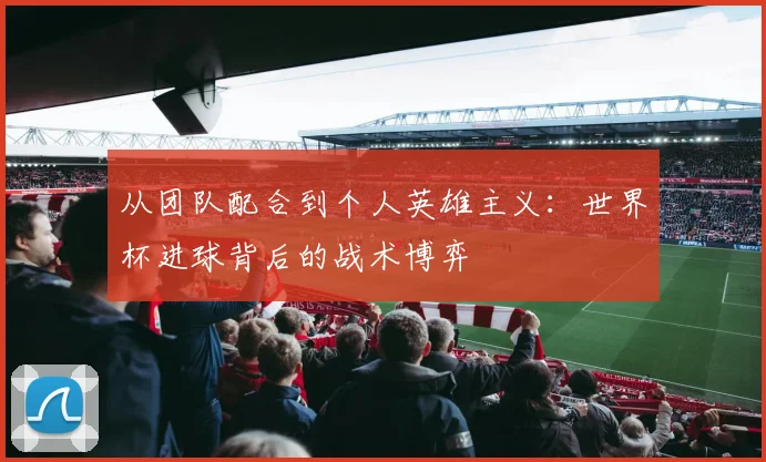 从团队配合到个人英雄主义:世界杯进球背后的战术博弈