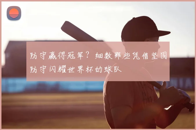 防守赢得冠军？细数那些凭借坚固防守闪耀世界杯的球队