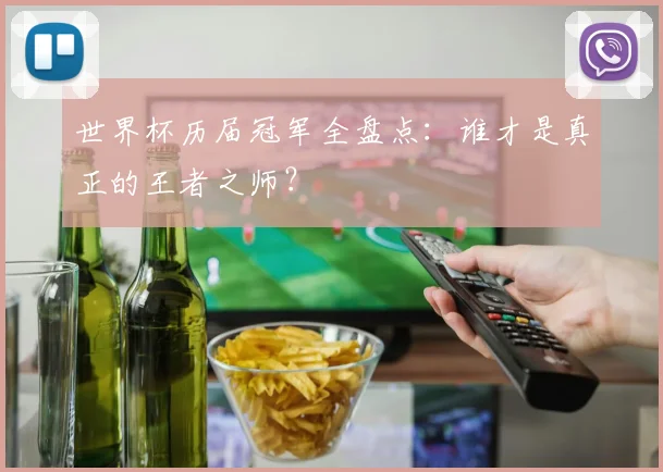 世界杯历届冠军全盘点:谁才是真正的王者之师?