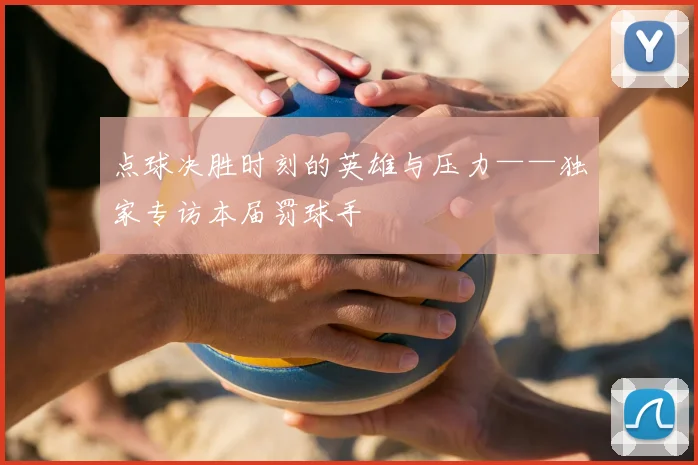 点球决胜时刻的英雄与压力——独家专访本届罚球手