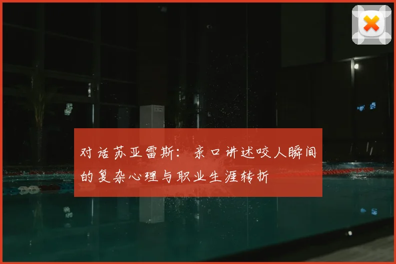 对话苏亚雷斯：亲口讲述咬人瞬间的复杂心理与职业生涯转折