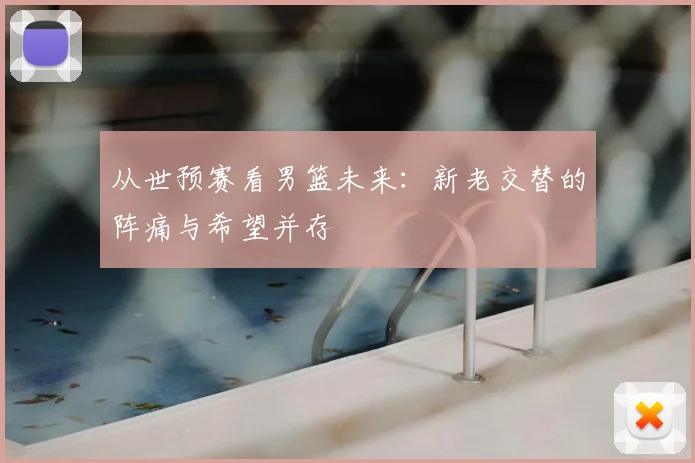 从世预赛看男篮未来:新老交替的阵痛与希望并存